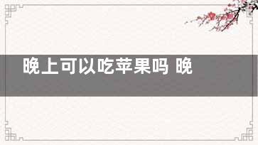 晚上可以吃苹果吗 晚上吃苹果有什么好处(晚上可以吃苹果煮红枣吗)